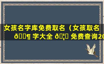 女孩名字库免费取名（女孩取名 🐶 字大全 🦅 免费查询2021）